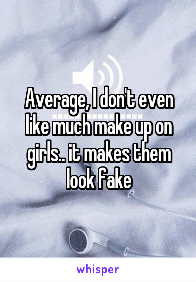 Average, I don't even like much make up on girls.. it makes them look fake