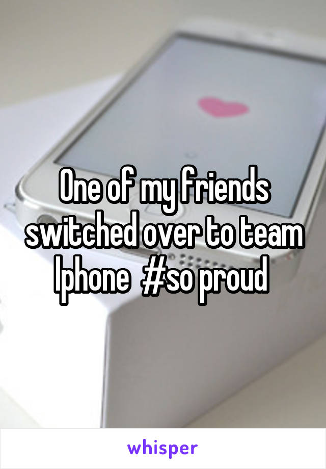 One of my friends switched over to team lphone  #so proud 