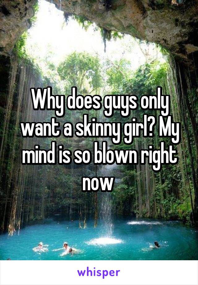 Why does guys only want a skinny girl? My mind is so blown right now 