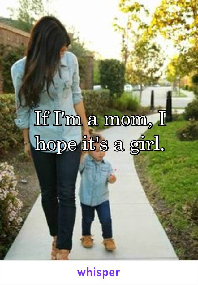 If I'm a mom, I hope it's a girl.
