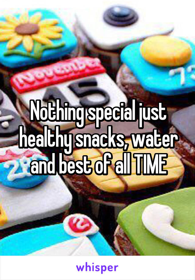 Nothing special just healthy snacks, water and best of all TIME