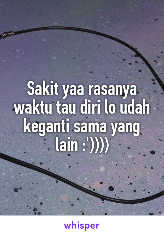 Sakit yaa rasanya waktu tau diri lo udah keganti sama yang lain :'))))