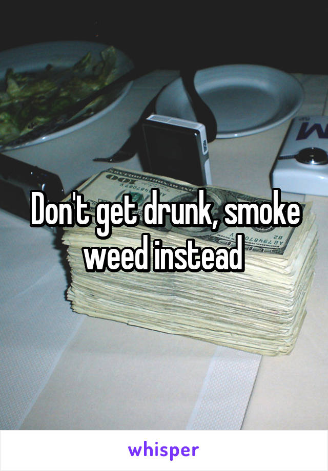 Don't get drunk, smoke weed instead 