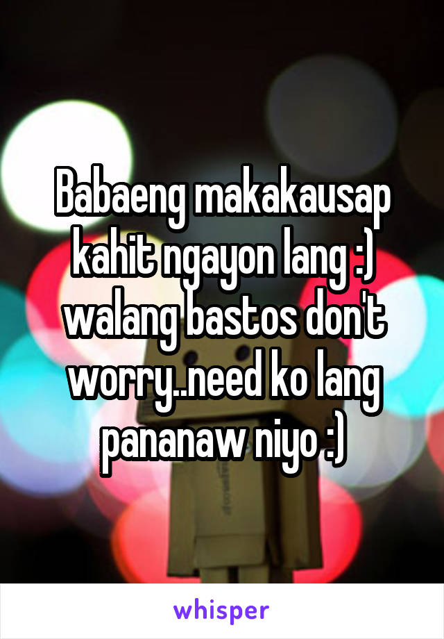 Babaeng makakausap kahit ngayon lang :) walang bastos don't worry..need ko lang pananaw niyo :)