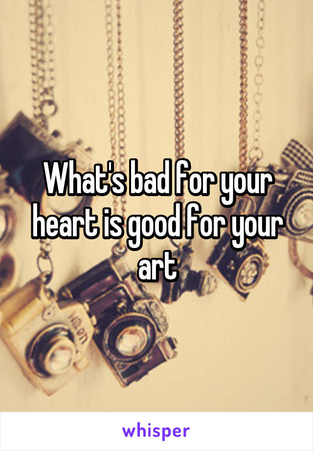 What's bad for your heart is good for your art