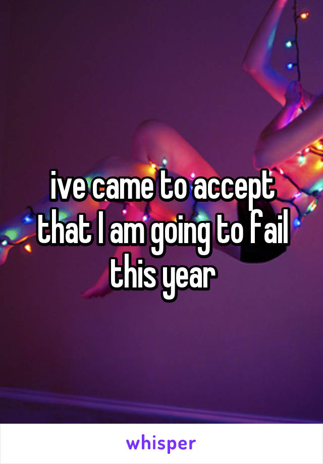 ive came to accept that I am going to fail this year