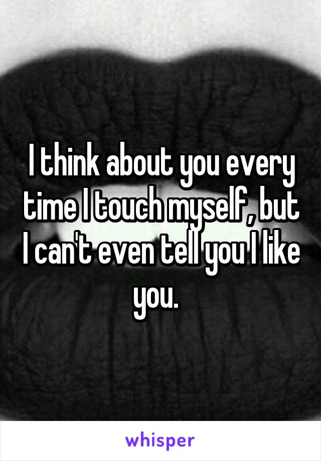 I think about you every time I touch myself, but I can't even tell you I like you.  