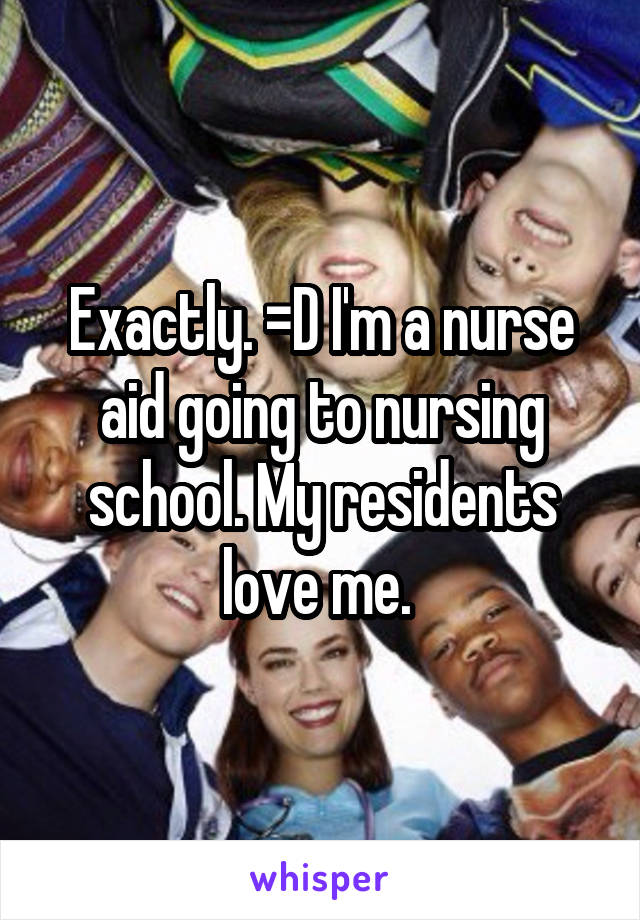 Exactly. =D I'm a nurse aid going to nursing school. My residents love me. 