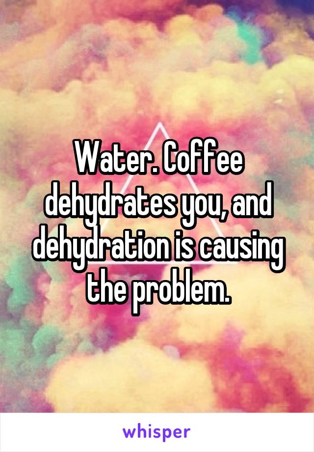 Water. Coffee dehydrates you, and dehydration is causing the problem.