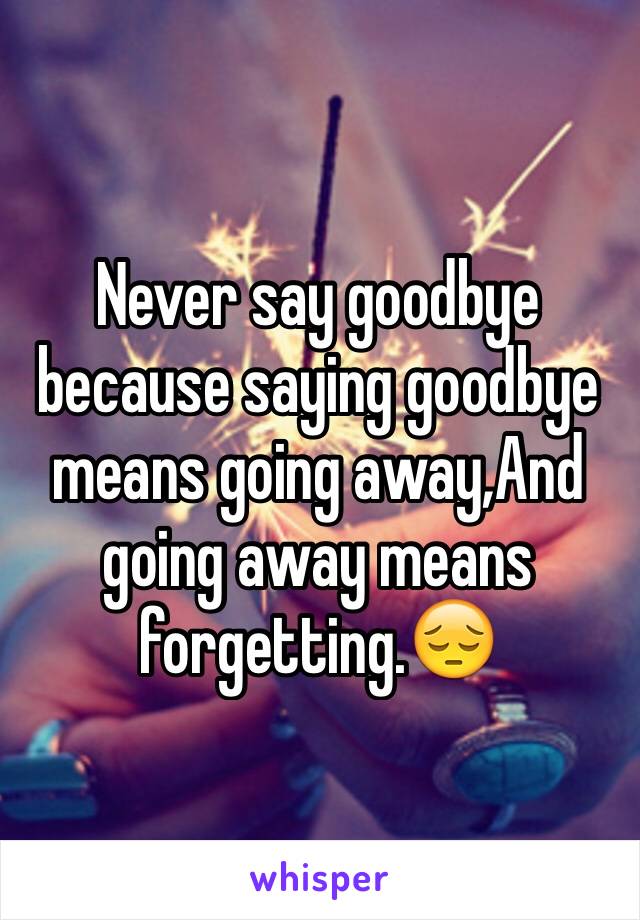 Never say goodbye because saying goodbye means going away,And going away means forgetting.😔