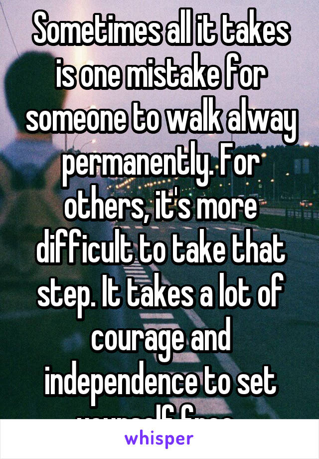 Sometimes all it takes is one mistake for someone to walk alway permanently. For others, it's more difficult to take that step. It takes a lot of courage and independence to set yourself free. 