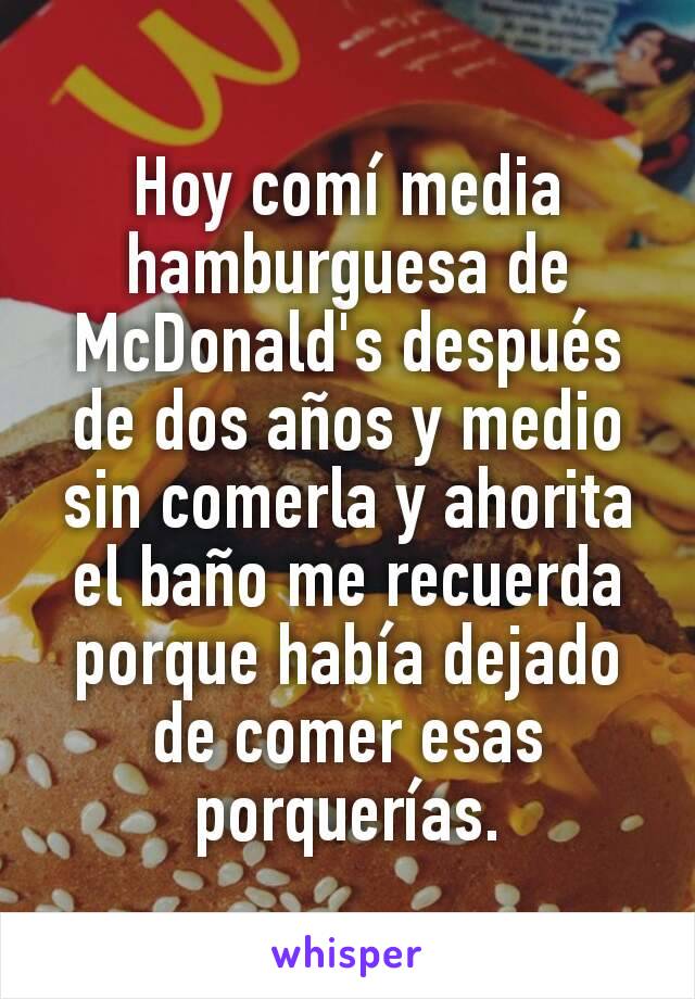 Hoy comí media hamburguesa de McDonald's después de dos años y medio sin comerla y ahorita el baño me recuerda porque había dejado de comer esas porquerías.