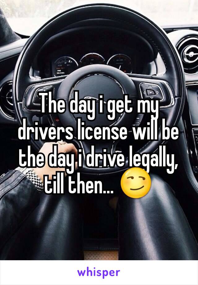 The day i get my drivers license will be the day i drive legally, till then... 😏