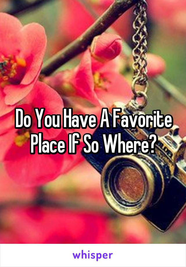 Do You Have A Favorite Place If So Where?