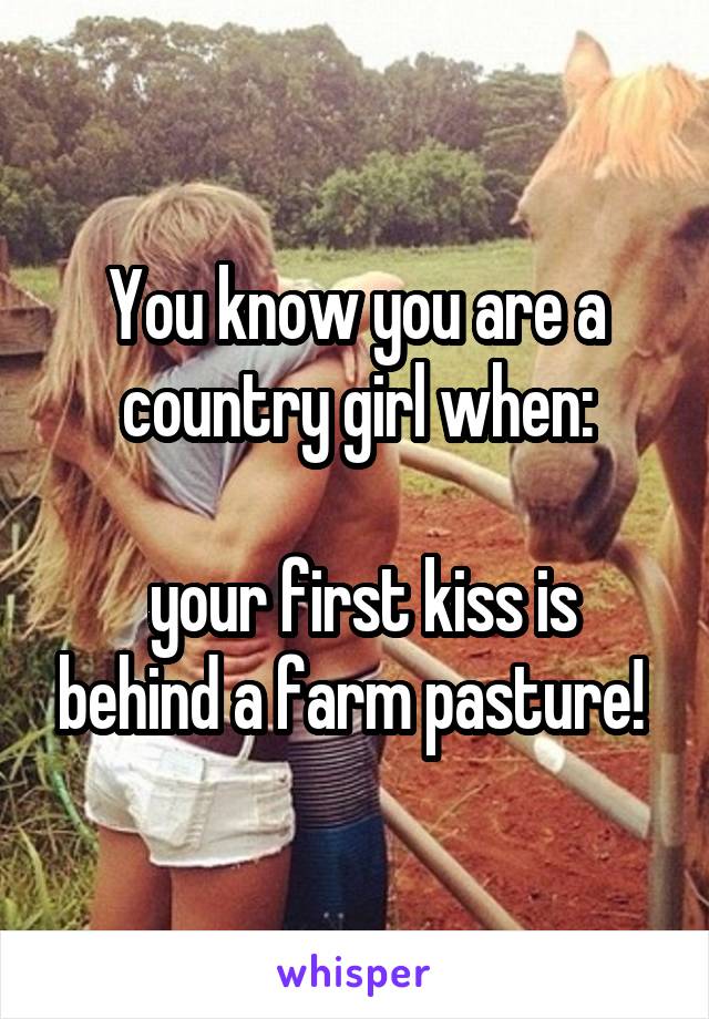 You know you are a country girl when:

 your first kiss is behind a farm pasture! 