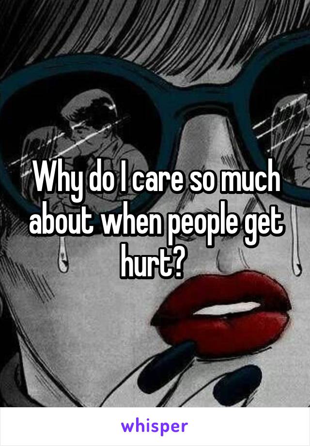 Why do I care so much about when people get hurt? 