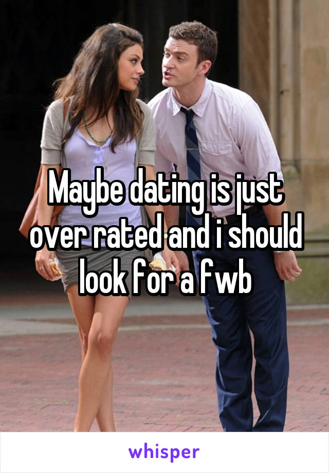 Maybe dating is just over rated and i should look for a fwb