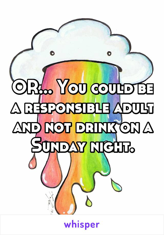 OR... You could be a responsible adult and not drink on a Sunday night.