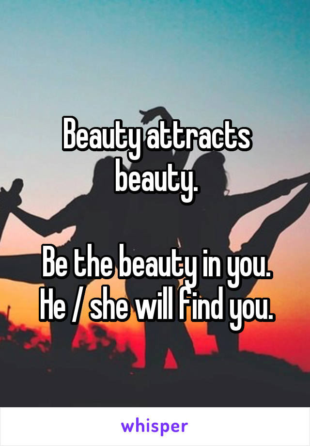 Beauty attracts beauty.

Be the beauty in you. He / she will find you.