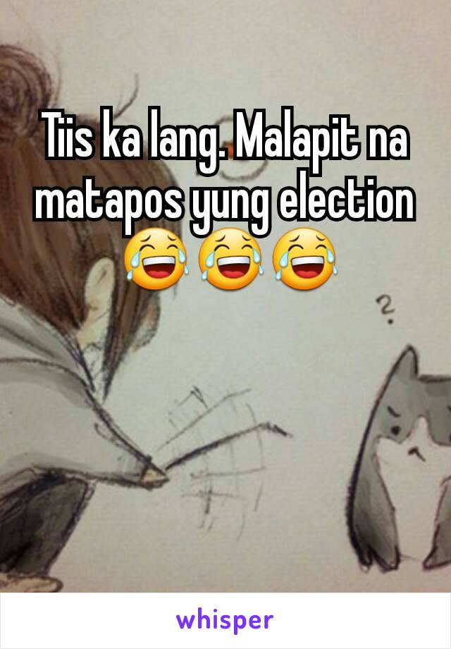 Tiis ka lang. Malapit na matapos yung election
 😂😂😂