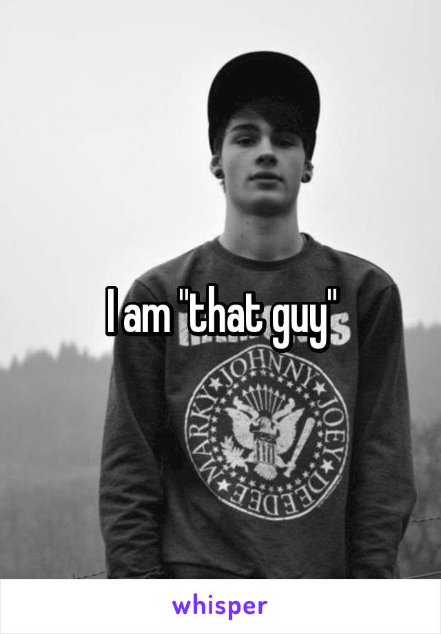 I am "that guy"