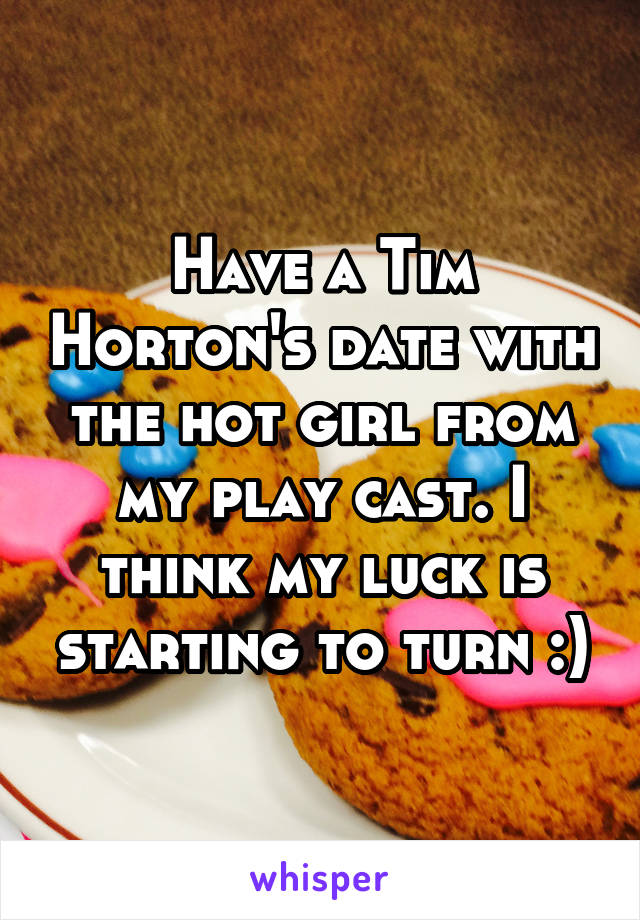 Have a Tim Horton's date with the hot girl from my play cast. I think my luck is starting to turn :)