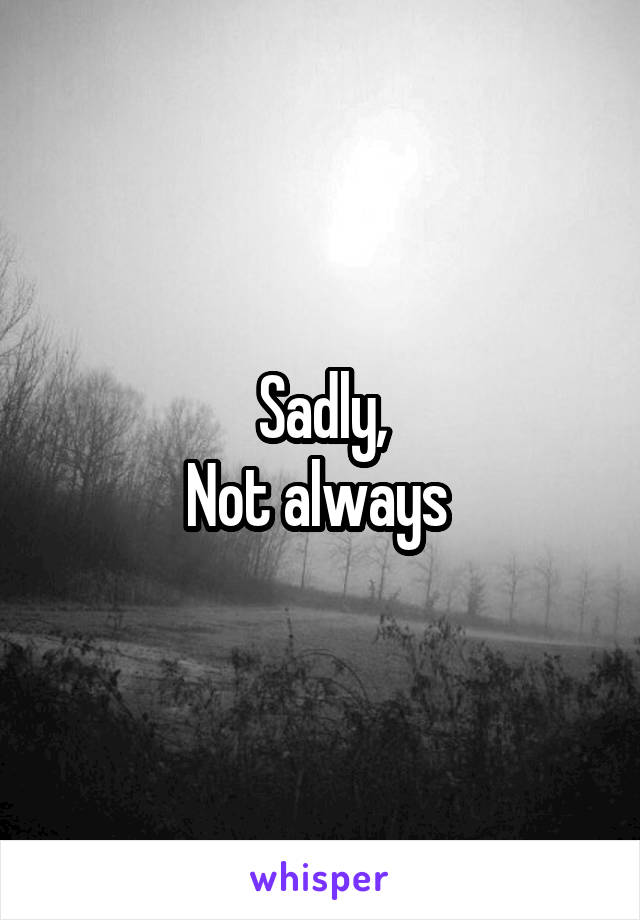 Sadly,
Not always 