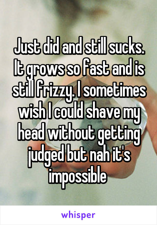 Just did and still sucks. It grows so fast and is still frizzy. I sometimes wish I could shave my head without getting judged but nah it's impossible 