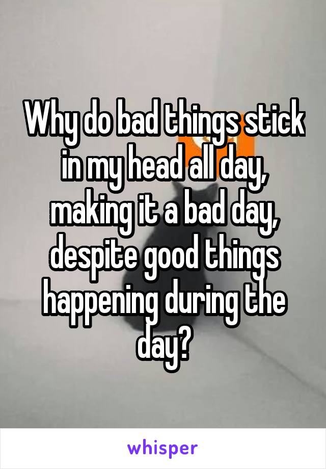 Why do bad things stick in my head all day, making it a bad day, despite good things happening during the day?