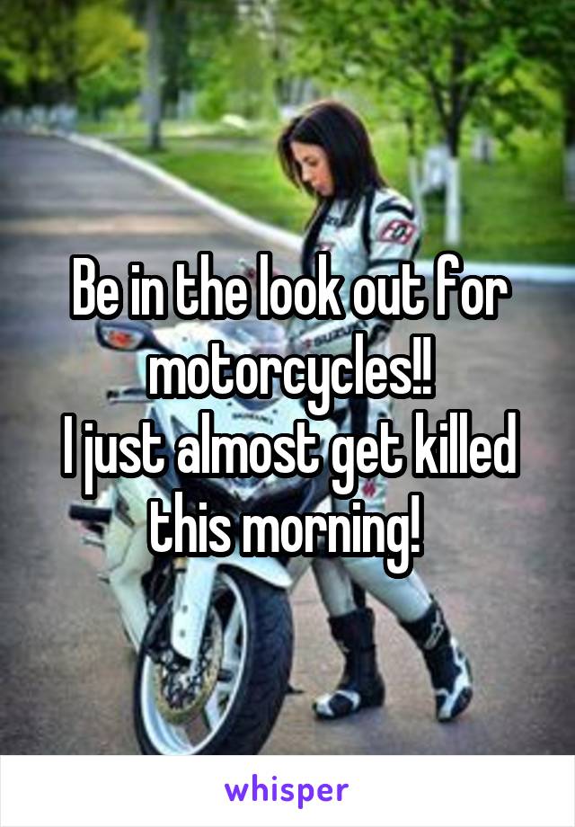 Be in the look out for motorcycles!!
I just almost get killed this morning! 