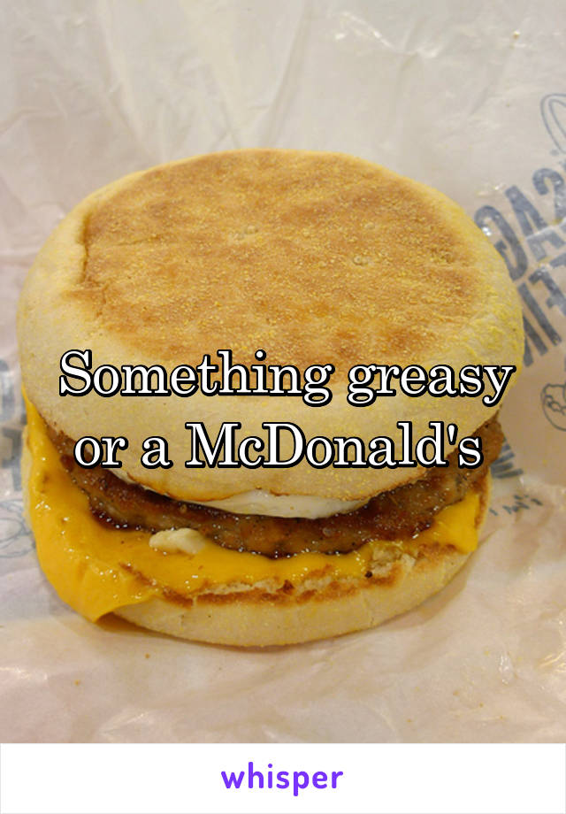 Something greasy or a McDonald's 