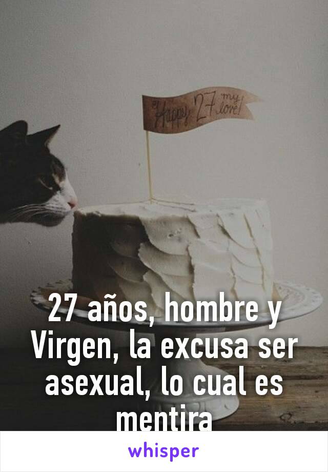 27 años, hombre y Virgen, la excusa ser asexual, lo cual es mentira