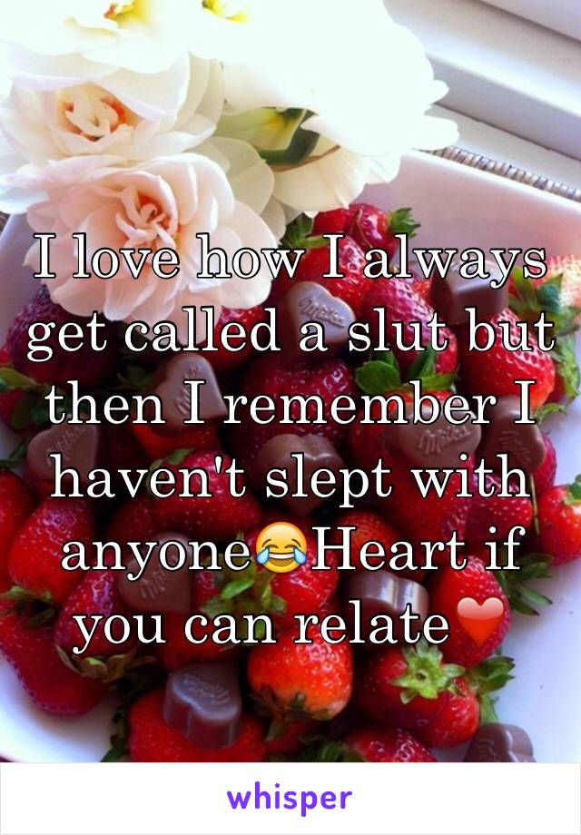 I love how I always get called a slut but then I remember I haven't slept with anyone😂Heart if you can relate❤️