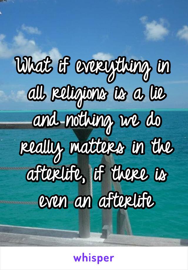 What if everything in  all religions is a lie and nothing we do really matters in the afterlife, if there is even an afterlife