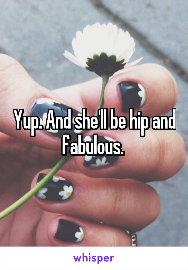 Yup. And she'll be hip and fabulous. 