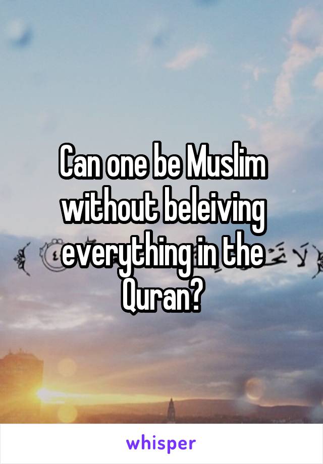 Can one be Muslim without beleiving everything in the Quran?