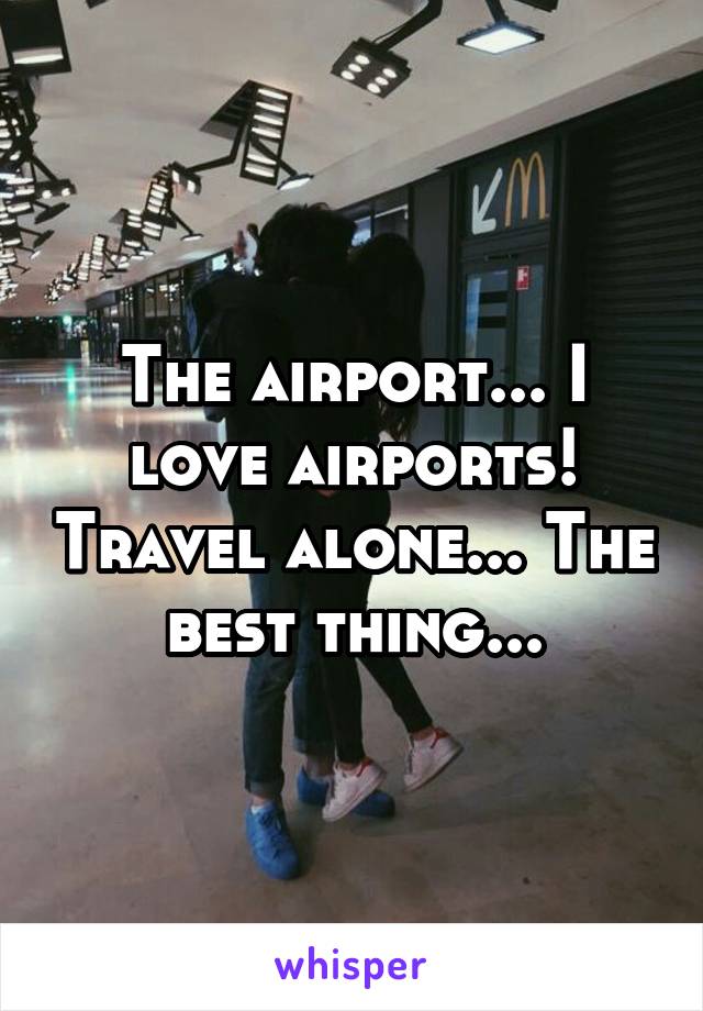 The airport... I love airports! Travel alone... The best thing...