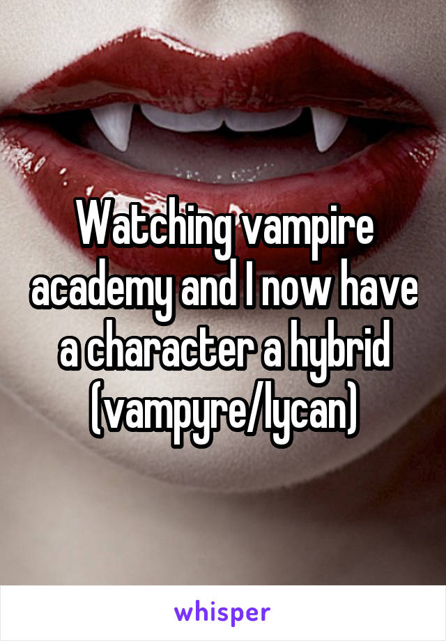 Watching vampire academy and I now have a character a hybrid (vampyre/lycan)