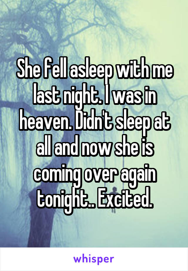 She fell asleep with me last night. I was in heaven. Didn't sleep at all and now she is coming over again tonight.. Excited.