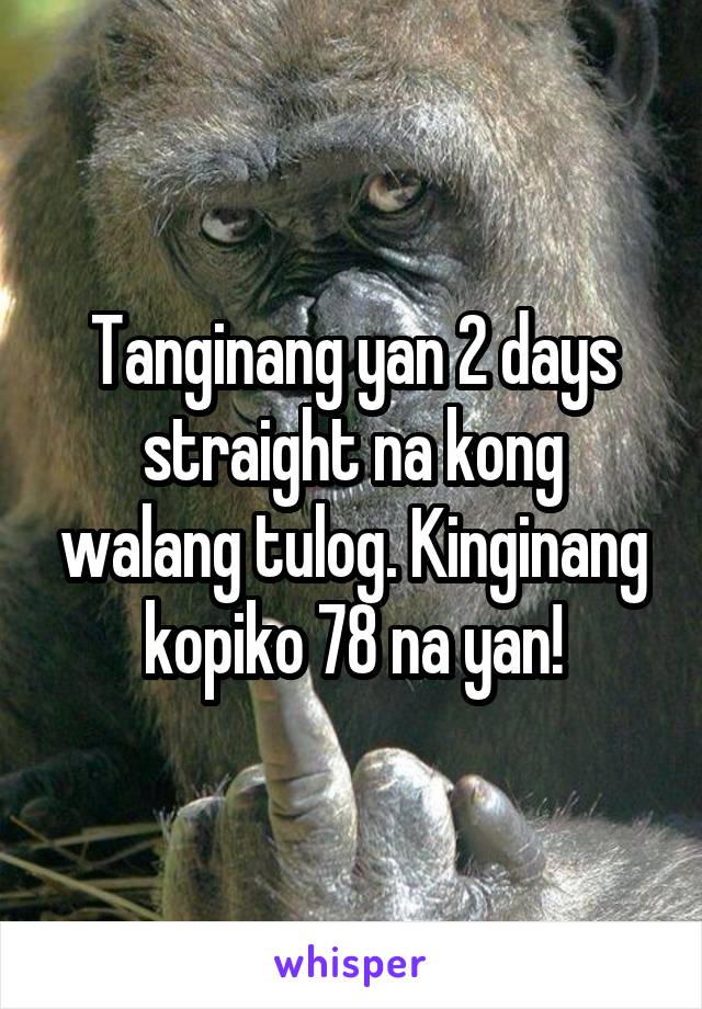 Tanginang yan 2 days straight na kong walang tulog. Kinginang kopiko 78 na yan!