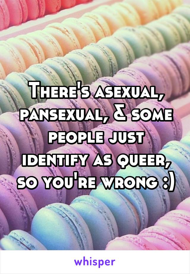 There's asexual, pansexual, & some people just identify as queer, so you're wrong :)