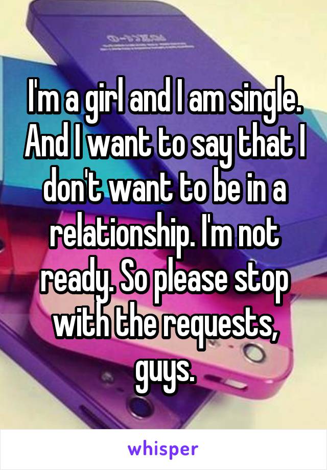 I'm a girl and I am single. And I want to say that I don't want to be in a relationship. I'm not ready. So please stop with the requests, guys.