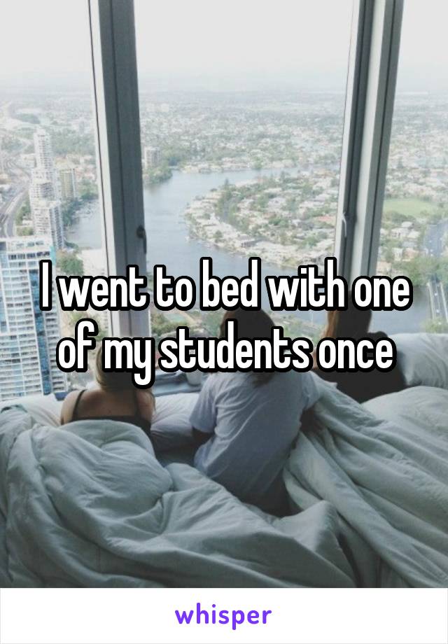 I went to bed with one of my students once