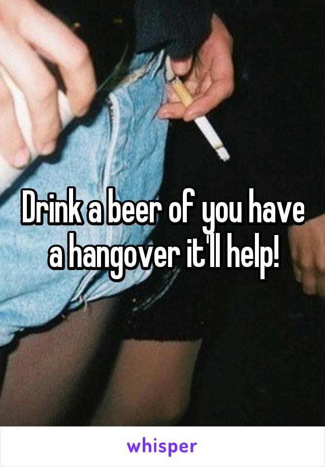 Drink a beer of you have a hangover it'll help!