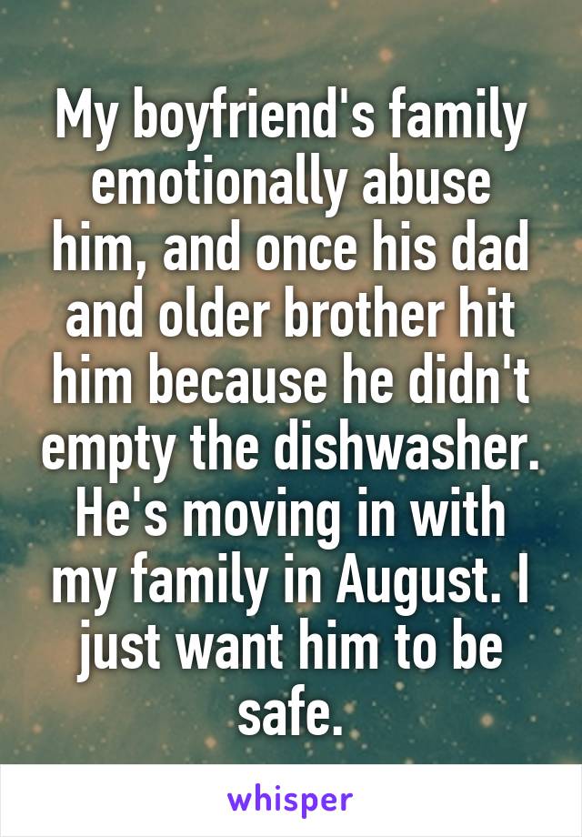 My boyfriend's family emotionally abuse him, and once his dad and older brother hit him because he didn't empty the dishwasher. He's moving in with my family in August. I just want him to be safe.