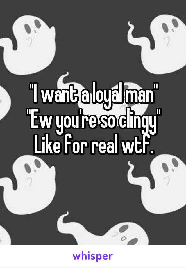 "I want a loyal man"
"Ew you're so clingy"
Like for real wtf.
