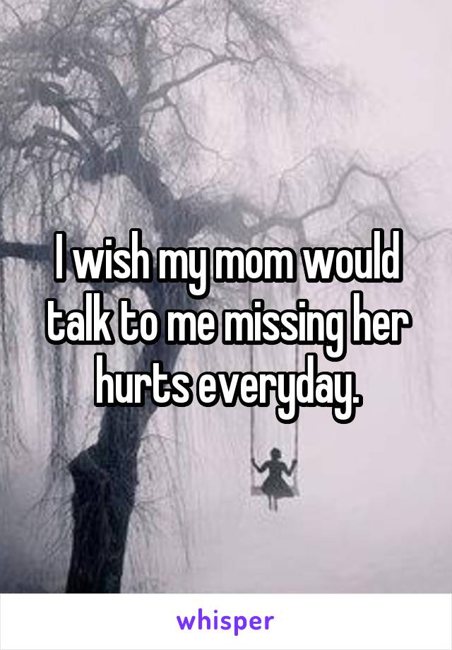 I wish my mom would talk to me missing her hurts everyday.