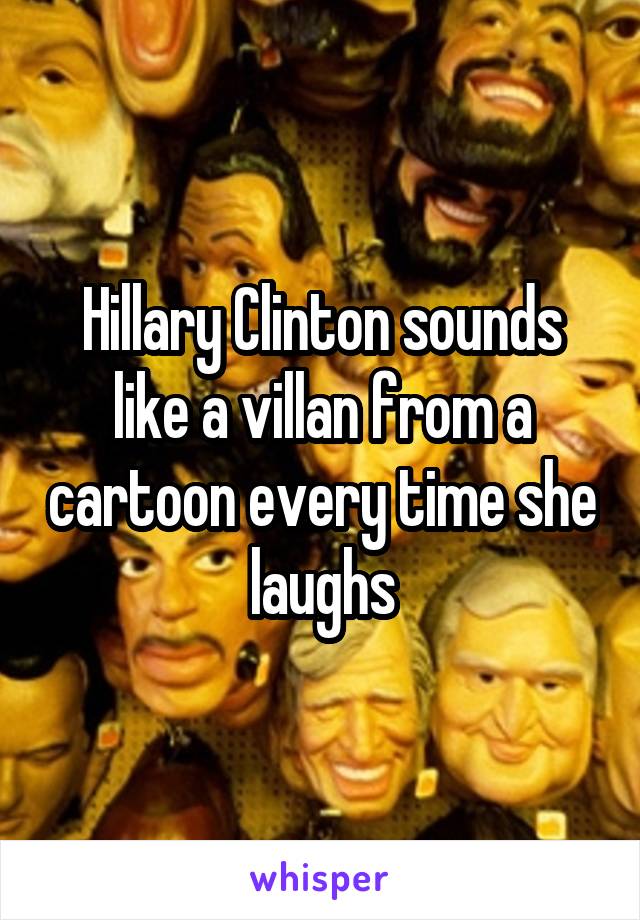 Hillary Clinton sounds like a villan from a cartoon every time she laughs