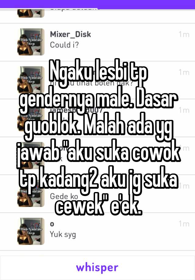 Ngaku lesbi tp gendernya male. Dasar guoblok. Malah ada yg jawab "aku suka cowok tp kadang2 aku jg suka cewek" e'ek.