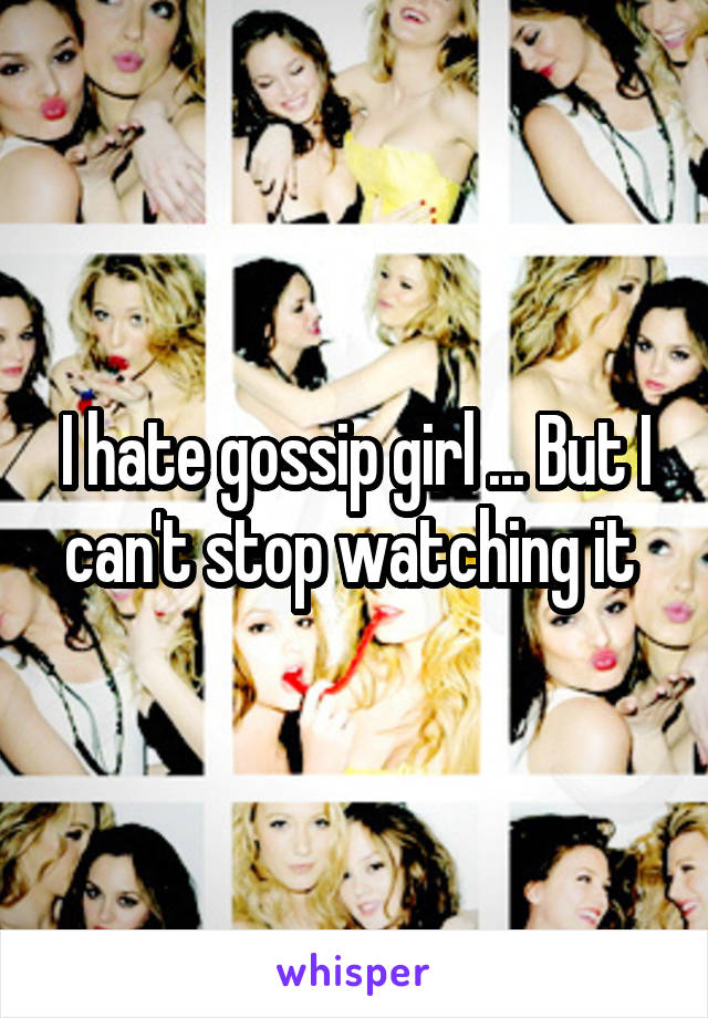 I hate gossip girl ... But I can't stop watching it 